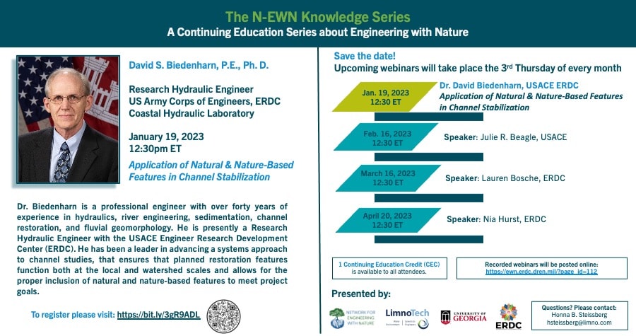 The Network for Engineering With Nature® (EWN) invites you to the N-EWN Knowledge Series: A Continuing Education Series about Engineering with Nature- Application of Natural & Nature-Based Features in Channel Stabilization with David S. Biedenharn, P.E., Ph.D. This 1-hour Zoom webinar will take place Thursday, January 19, 2023, at 12:30 ET. 
Dr. Biedenharn is a professional engineer with over forty years of experience in hydraulics, river engineering, sediment transport, and fluvial geomorphology with the U.S. Army Corps of Engineers Vicksburg District, Lower Mississippi Valley Division office, the U.S. Army Engineer Research Development Center (ERDC) at the Waterways Experiment Station (WES), and the Biedenharn Group. While at Corps’ Mississippi Valley Division office, he conducted river engineering and geomorphic studies on the Mississippi River and its tributaries, and served as Channel Improvement Coordinator for the Mississippi River Channel Improvement Project, a comprehensive water resources project including the planning and construction of training dikes and revetments. He is presently a research hydraulic engineer with the River Engineering Branch at ERDC. His work experience includes the hydraulic design of flood control and navigation channels, levees, geomorphic assessments, bank stabilization measures, and grade control structures, channel restoration projects, and regional sediment management. He has been a leader in advancing a systems approach to channel studies, that ensures that planned restoration features function both at the local and watershed scales, and allows for the proper inclusion of natural and nature based features to meet project goals. He has also been responsible for conducting geomorphic and river engineering research, and developing and teaching training courses and workshops for the Corps of Engineers, and other federal, state, and local agencies throughout the U.S., and in many foreign countries. He has authored over 100 technical papers and reports on hydraulic engineering, fluvial geomorphology, channel restoration, and sedimentation. 
To register, please visit: https://limno.zoom.us/webinar/register/WN_fe7hnfnSS5CvbiTpADWmXA