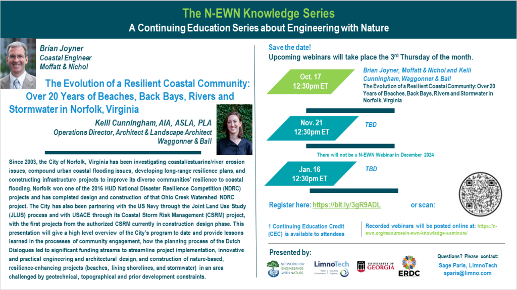 N-EWN Knowledge Series Seminar: The Evolution of a Resilient Coastal Community: Over 20 Years of Beaches, Back Bays, Rivers and Stormwater in Norfolk, Virginia. Speakers: Brian Joyner, Coastal Engineer, Moffatt & Nichol and Kelli Cunningham, AIA, ASLA, PLA, Operations Director, Architect & Landscape Architect, Waggonner & Ball. Abstract: Since 2003, the City of Norfolk, Virginia has been investigating coastal/estuarine/river erosion issues, compound urban coastal flooding issues, developing long-range resilience plans, and constructing infrastructure projects to improve its diverse communities’ resilience to coastal flooding. Norfolk won one of the 2016 HUD National Disaster Resilience Competition (NDRC) projects and has completed design and construction of that Ohio Creek Watershed NDRC project. The City has also been partnering with the US Navy through the Joint Land Use Study (JLUS) process and with USACE through its Coastal Storm Risk Management (CSRM) project, with the first projects from the authorized CSRM currently in construction design phase. This presentation will give a high level overview of the City’s program to date and provide lessons learned in the processes of community engagement, how the planning process of the Dutch Dialogues led to significant funding streams to streamline project implementation, innovative and practical engineering and architectural design, and construction of nature-based, resilience-enhancing projects (beaches, living shorelines, and stormwater) in an area challenged by geotechnical, topographical and prior development constraints.